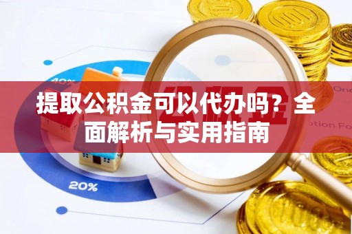 达州提取公积金可以代办吗？全面解析与实用指南