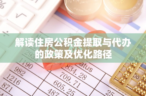 达州解读住房公积金提取与代办的政策及优化路径