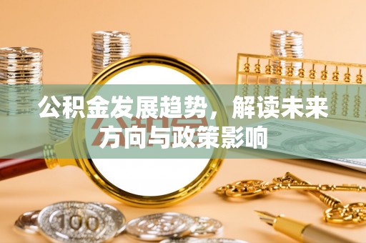 达州公积金发展趋势，解读未来方向与政策影响