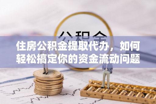 达州住房公积金提取代办，如何轻松搞定你的资金流动问题