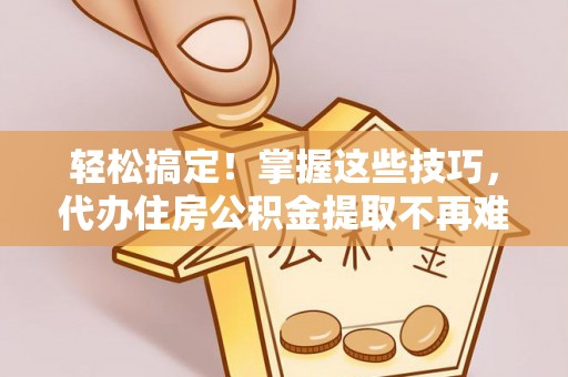 达州轻松搞定！掌握这些技巧，代办住房公积金提取不再难