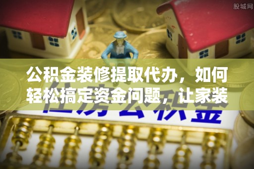 达州公积金装修提取代办，如何轻松搞定资金问题，让家装无忧