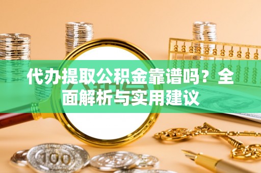 达州代办提取公积金靠谱吗？全面解析与实用建议