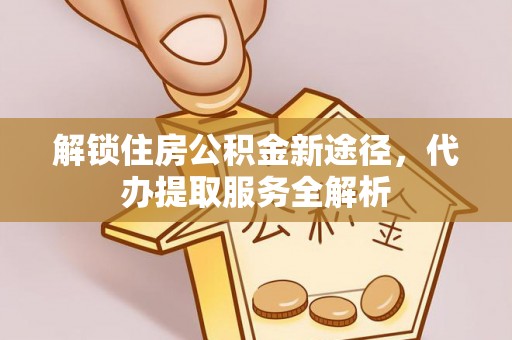 达州解锁住房公积金新途径，代办提取服务全解析