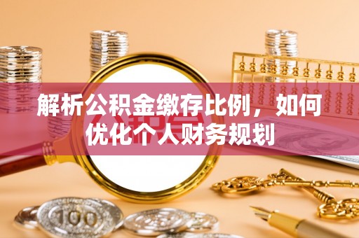 达州解析公积金缴存比例，如何优化个人财务规划