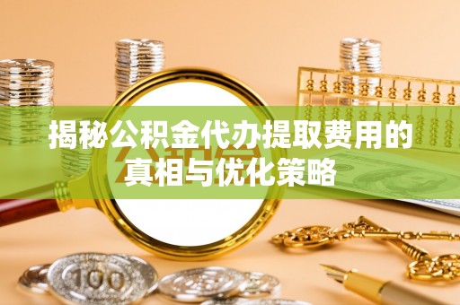 达州揭秘公积金代办提取费用的真相与优化策略