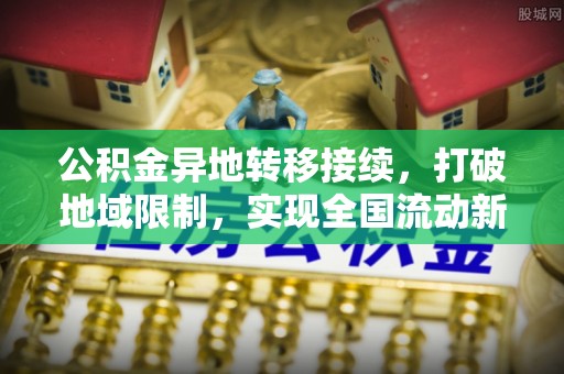 达州公积金异地转移接续，打破地域限制，实现全国流动新可能