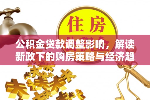 达州公积金贷款调整影响，解读新政下的购房策略与经济趋势