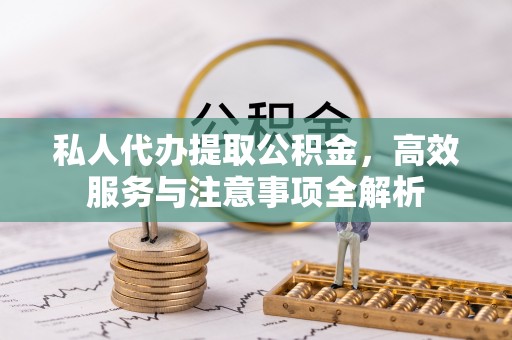 达州私人代办提取公积金，高效服务与注意事项全解析