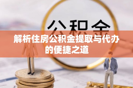达州解析住房公积金提取与代办的便捷之道