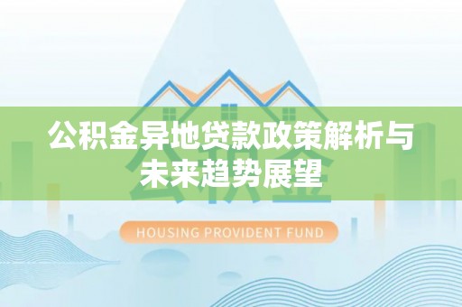 达州公积金异地贷款政策解析与未来趋势展望