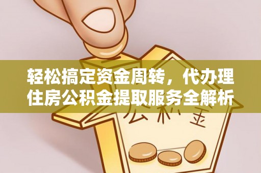 达州轻松搞定资金周转，代办理住房公积金提取服务全解析