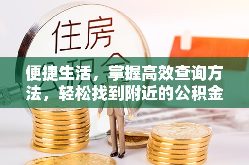 达州便捷生活，掌握高效查询方法，轻松找到附近的公积金服务网点