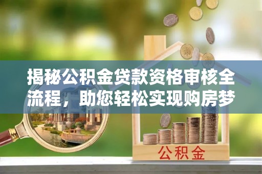 达州揭秘公积金贷款资格审核全流程，助您轻松实现购房梦想