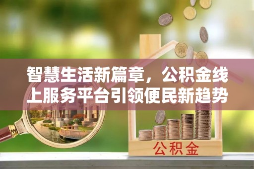 达州智慧生活新篇章，公积金线上服务平台引领便民新趋势