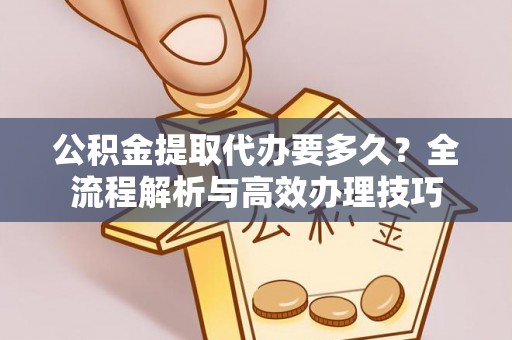 达州公积金提取代办要多久？全流程解析与高效办理技巧