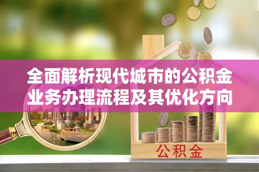 达州全面解析现代城市的公积金业务办理流程及其优化方向
