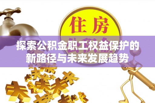 达州探索公积金职工权益保护的新路径与未来发展趋势