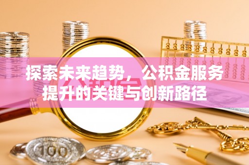 达州探索未来趋势，公积金服务提升的关键与创新路径