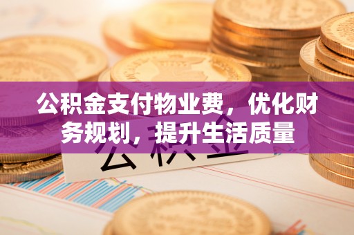 达州公积金支付物业费，优化财务规划，提升生活质量