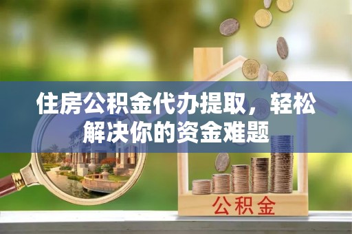 达州住房公积金代办提取，轻松解决你的资金难题