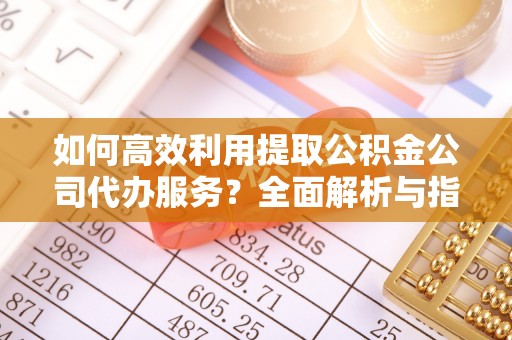 达州如何高效利用提取公积金公司代办服务？全面解析与指南