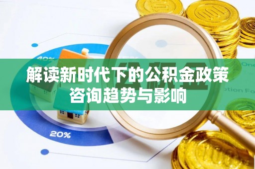 达州解读新时代下的公积金政策咨询趋势与影响