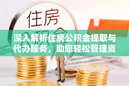 达州深入解析住房公积金提取与代办服务，助您轻松管理资金