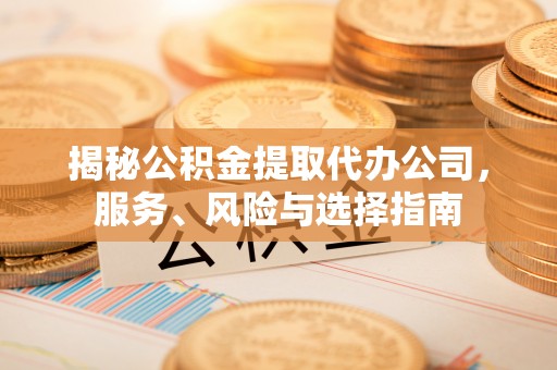 达州揭秘公积金提取代办公司，服务、风险与选择指南