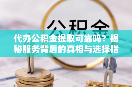 达州代办公积金提取可靠吗？揭秘服务背后的真相与选择指南