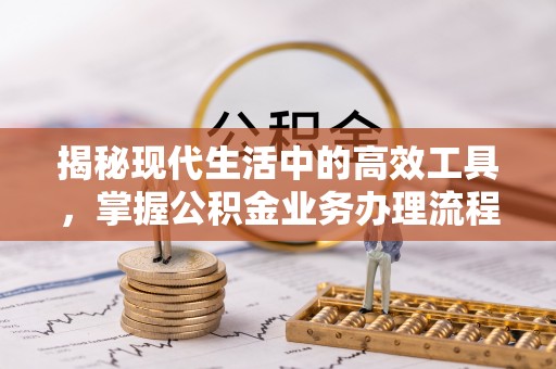 达州揭秘现代生活中的高效工具，掌握公积金业务办理流程的艺术