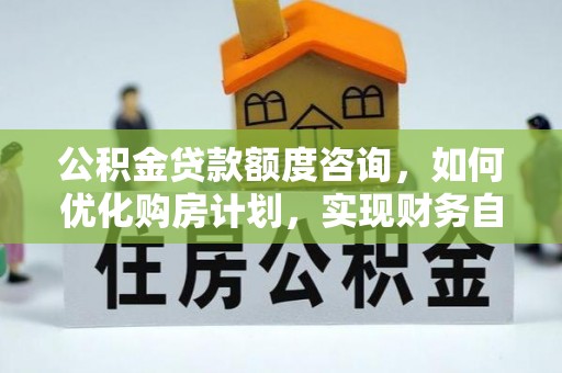 达州公积金贷款额度咨询，如何优化购房计划，实现财务自由？