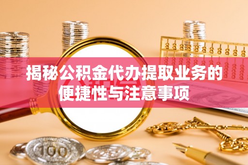 达州揭秘公积金代办提取业务的便捷性与注意事项