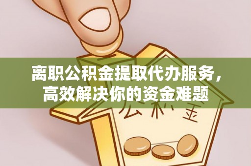 达州离职公积金提取代办服务，高效解决你的资金难题