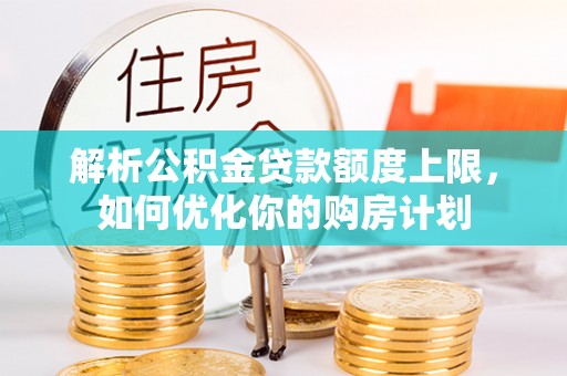 达州解析公积金贷款额度上限，如何优化你的购房计划