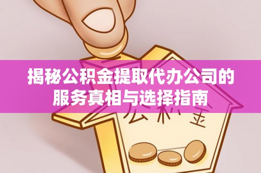 达州揭秘公积金提取代办公司的服务真相与选择指南