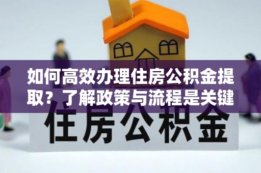 达州如何高效办理住房公积金提取？了解政策与流程是关键