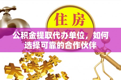 达州公积金提取代办单位，如何选择可靠的合作伙伴