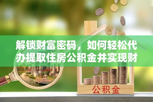 达州解锁财富密码，如何轻松代办提取住房公积金并实现财务自由