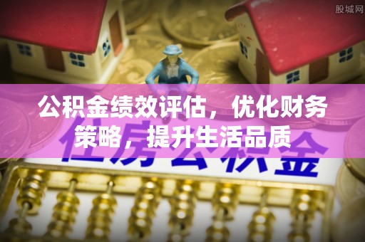 达州公积金绩效评估，优化财务策略，提升生活品质