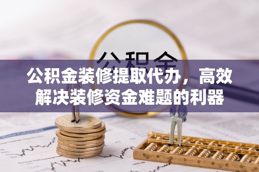 达州公积金装修提取代办，高效解决装修资金难题的利器