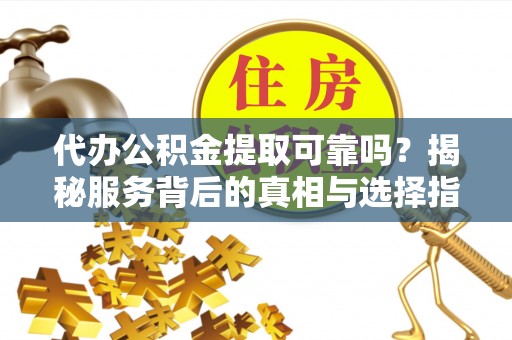 达州代办公积金提取可靠吗？揭秘服务背后的真相与选择指南