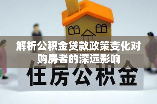 达州解析公积金贷款政策变化对购房者的深远影响