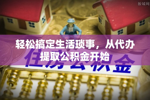 达州轻松搞定生活琐事，从代办提取公积金开始