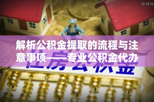 达州解析公积金提取的流程与注意事项——专业公积金代办提取咨询服务
