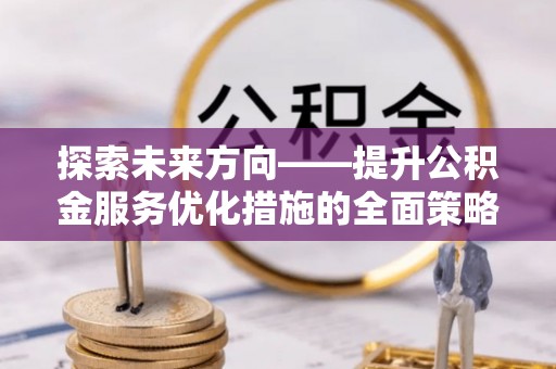 达州探索未来方向——提升公积金服务优化措施的全面策略