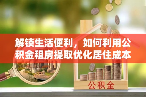 达州解锁生活便利，如何利用公积金租房提取优化居住成本