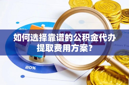 达州如何选择靠谱的公积金代办提取费用方案？