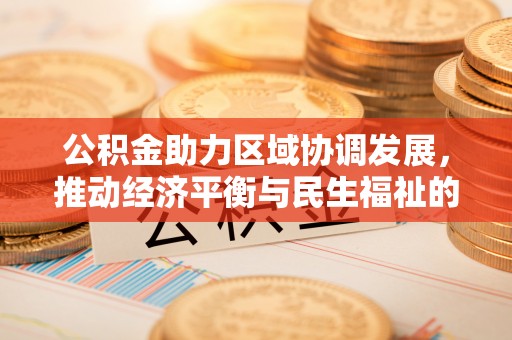 达州公积金助力区域协调发展，推动经济平衡与民生福祉的双赢之道