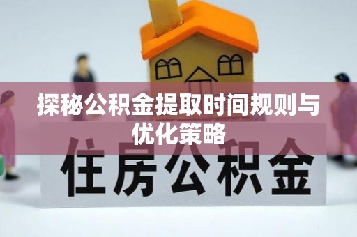 达州探秘公积金提取时间规则与优化策略